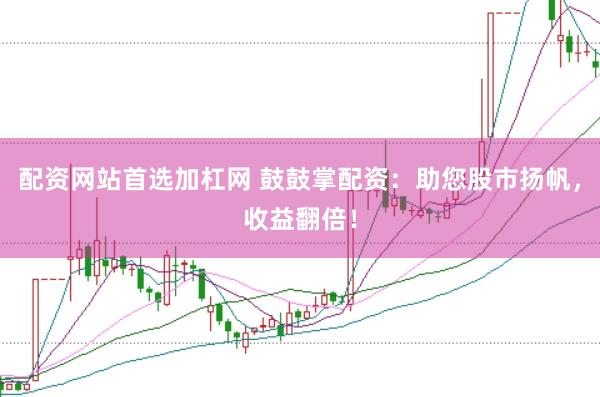 配资网站首选加杠网 鼓鼓掌配资:助您股市扬帆,收益翻倍!
