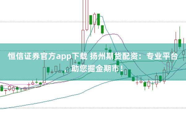 恒信证券官方app下载 扬州期货配资：专业平台，助您掘金期市！