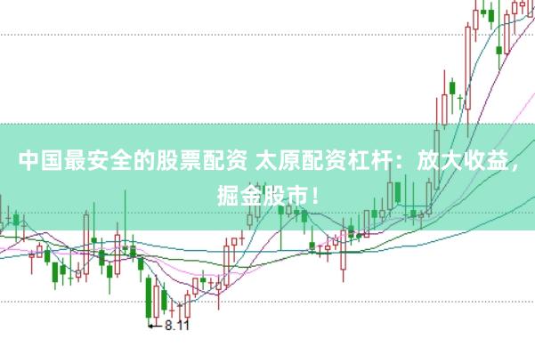 中国最安全的股票配资 太原配资杠杆：放大收益，掘金股市！