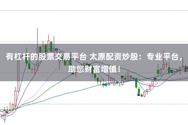 有杠杆的股票交易平台 太原配资炒股：专业平台，助您财富增值！