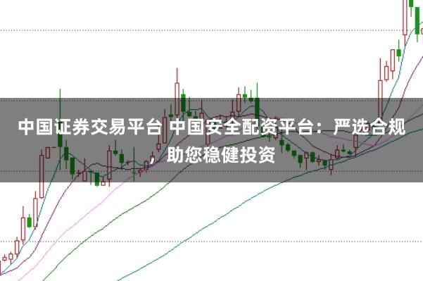 中国证券交易平台 中国安全配资平台：严选合规，助您稳健投资