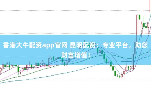 香港大牛配资app官网 昆明配资：专业平台，助您财富增值！