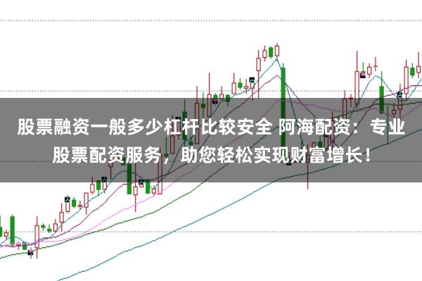 股票融资一般多少杠杆比较安全 阿海配资：专业股票配资服务，助您轻松实现财富增长！