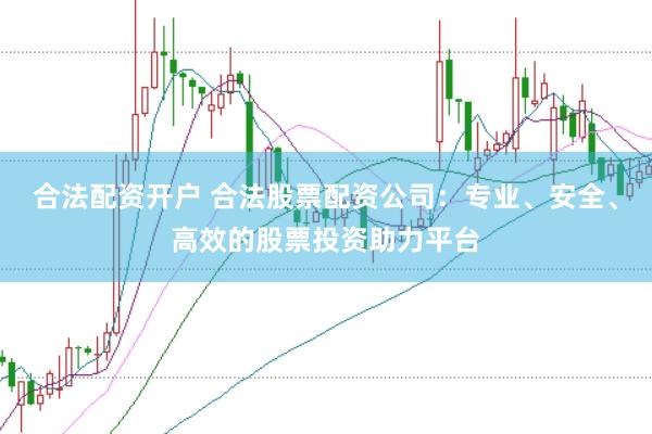 合法配资开户 合法股票配资公司：专业、安全、高效的股票投资助力平台