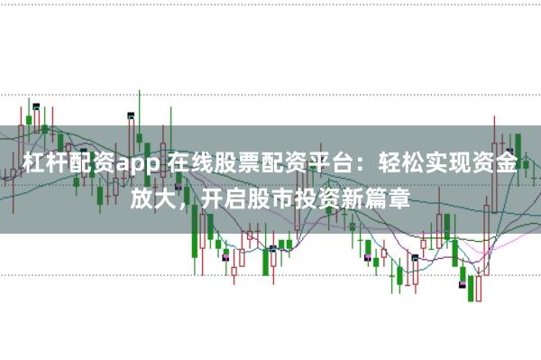 杠杆配资app 在线股票配资平台：轻松实现资金放大，开启股市投资新篇章