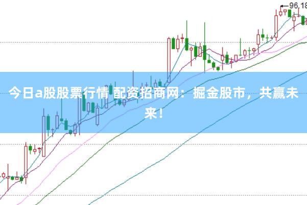 今日a股股票行情 配资招商网：掘金股市，共赢未来！