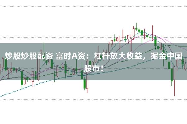 炒股炒股配资 富时A资：杠杆放大收益，掘金中国股市！