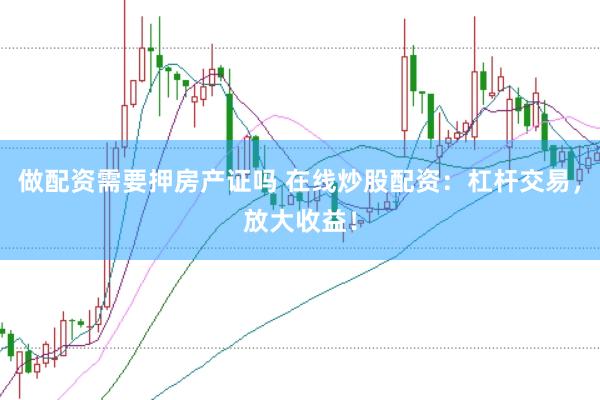 做配资需要押房产证吗 在线炒股配资：杠杆交易，放大收益！