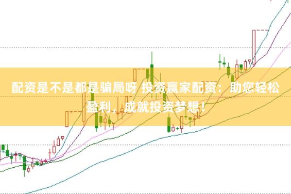 配资是不是都是骗局呀 投资赢家配资:助您轻松盈利,成就投资梦想!