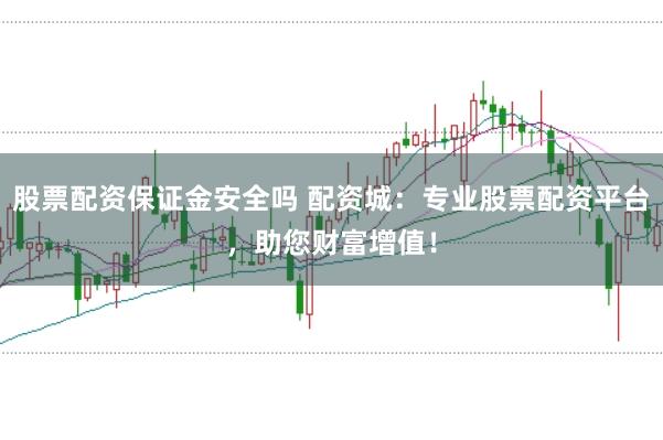 股票配资保证金安全吗 配资城：专业股票配资平台，助您财富增值！