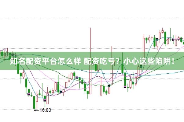 知名配资平台怎么样 配资吃亏?小心这些陷阱!