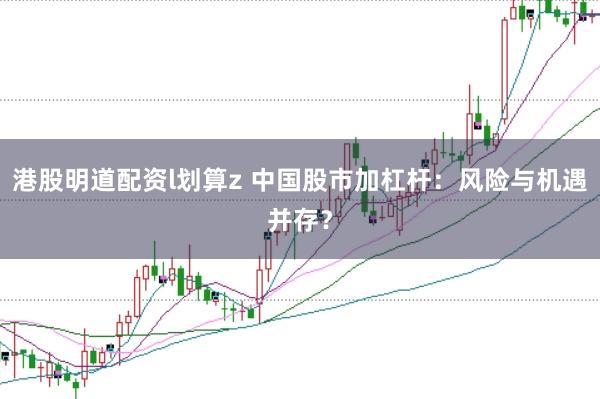 港股明道配资l划算z 中国股市加杠杆：风险与机遇并存？