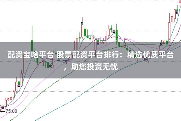 配资宝啥平台 股票配资平台排行：精选优质平台，助您投资无忧