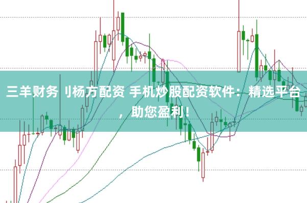 三羊财务刂杨方配资 手机炒股配资软件：精选平台，助您盈利！