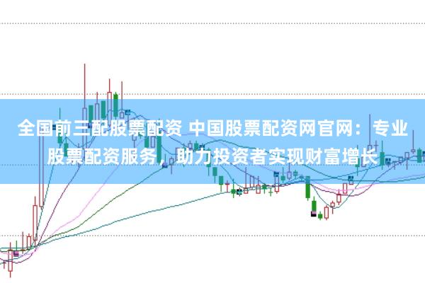 全国前三配股票配资 中国股票配资网官网：专业股票配资服务，助力投资者实现财富增长