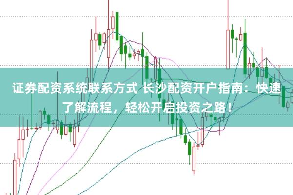 证券配资系统联系方式 长沙配资开户指南:快速了解流程,轻松开启投资之路!