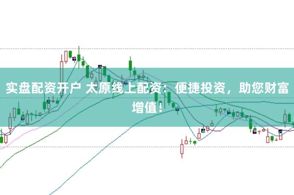 实盘配资开户 太原线上配资：便捷投资，助您财富增值！