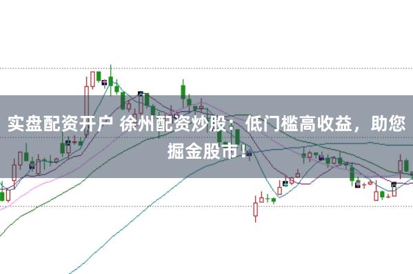 实盘配资开户 徐州配资炒股：低门槛高收益，助您掘金股市！
