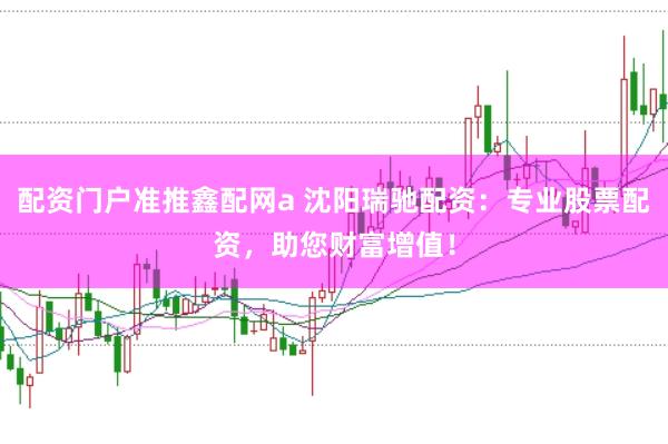 配资门户准推鑫配网a 沈阳瑞驰配资：专业股票配资，助您财富增值！