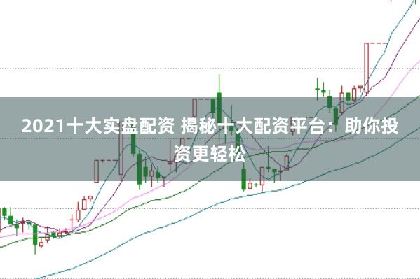 2021十大实盘配资 揭秘十大配资平台：助你投资更轻松