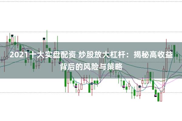 2021十大实盘配资 炒股放大杠杆：揭秘高收益背后的风险与策略