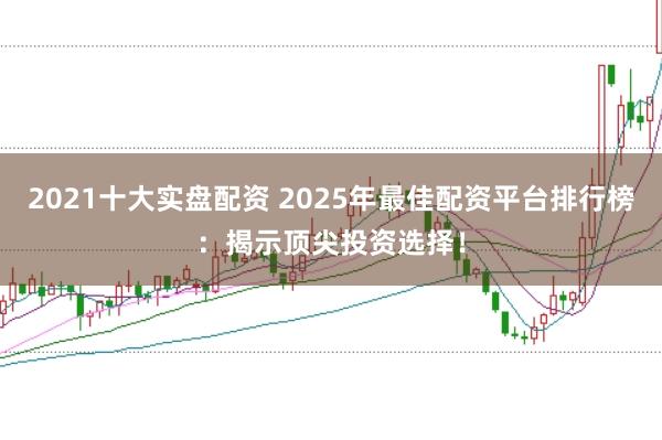 2021十大实盘配资 2025年最佳配资平台排行榜：揭示顶尖投资选择！