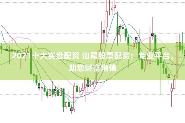 2021十大实盘配资 汕尾股票配资：专业平台，助您财富增值