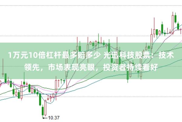 1万元10倍杠杆最多赔多少 光迅科技股票:技术领先,市场表现亮眼,投资者持续看好