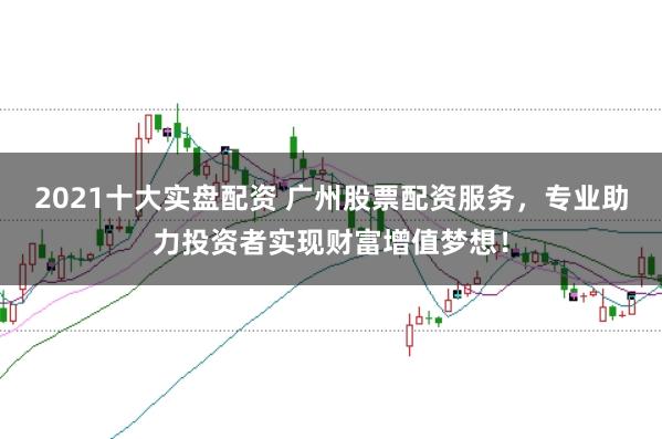 2021十大实盘配资 广州股票配资服务，专业助力投资者实现财富增值梦想！