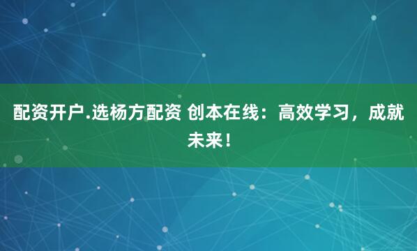 配资开户.选杨方配资 创本在线：高效学习，成就未来！