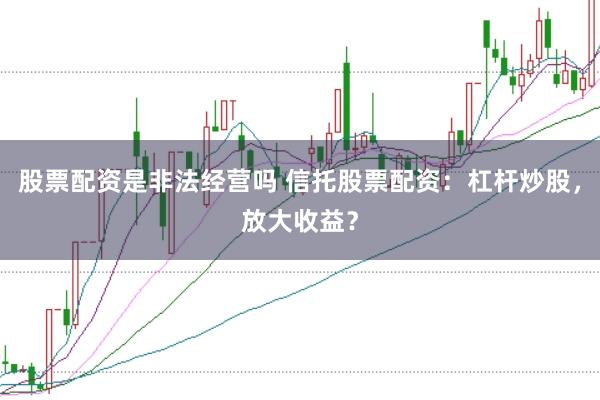 股票配资是非法经营吗 信托股票配资：杠杆炒股，放大收益？