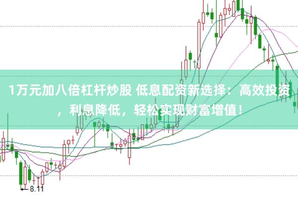 1万元加八倍杠杆炒股 低息配资新选择：高效投资，利息降低，轻松实现财富增值！