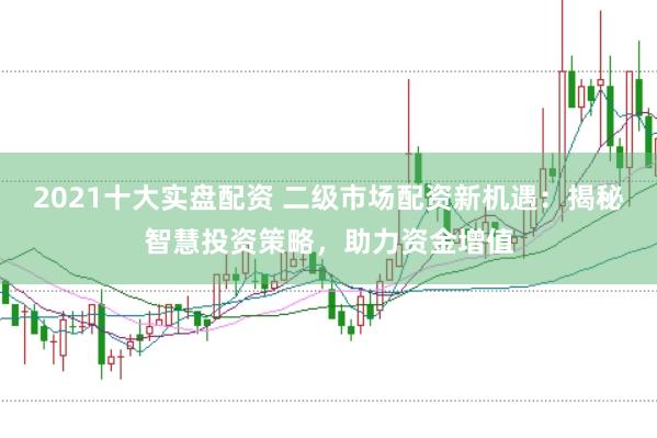 2021十大实盘配资 二级市场配资新机遇：揭秘智慧投资策略，助力资金增值