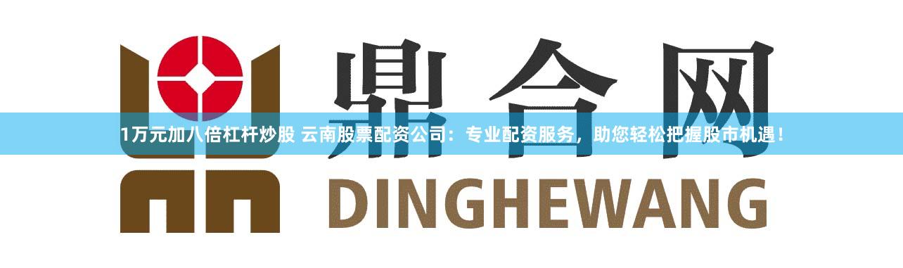 1万元加八倍杠杆炒股 云南股票配资公司：专业配资服务，助您轻松把握股市机遇！