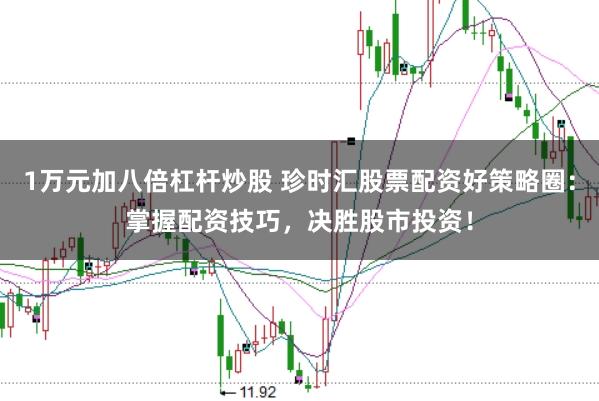 1万元加八倍杠杆炒股 珍时汇股票配资好策略圈：掌握配资技巧，决胜股市投资！