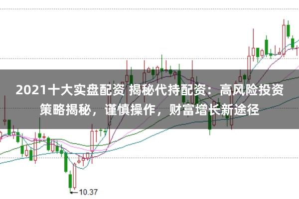 2021十大实盘配资 揭秘代持配资：高风险投资策略揭秘，谨慎操作，财富增长新途径