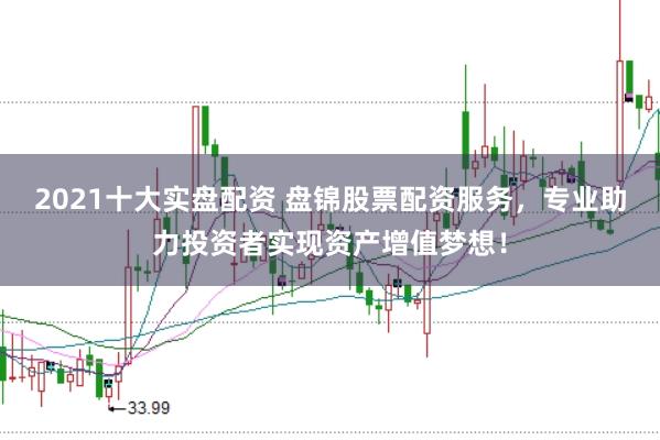 2021十大实盘配资 盘锦股票配资服务，专业助力投资者实现资产增值梦想！