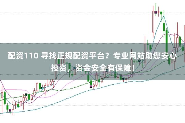 配资110 寻找正规配资平台？专业网站助您安心投资，资金安全有保障！