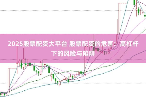 2025股票配资大平台 股票配资的危害：高杠杆下的风险与陷阱