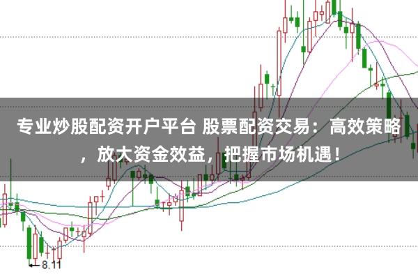 专业炒股配资开户平台 股票配资交易：高效策略，放大资金效益，把握市场机遇！