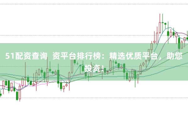 51配资查询  资平台排行榜：精选优质平台，助您投资！
