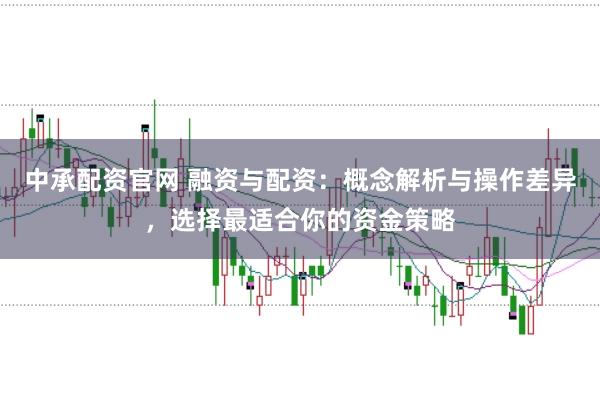 中承配资官网 融资与配资：概念解析与操作差异，选择最适合你的资金策略