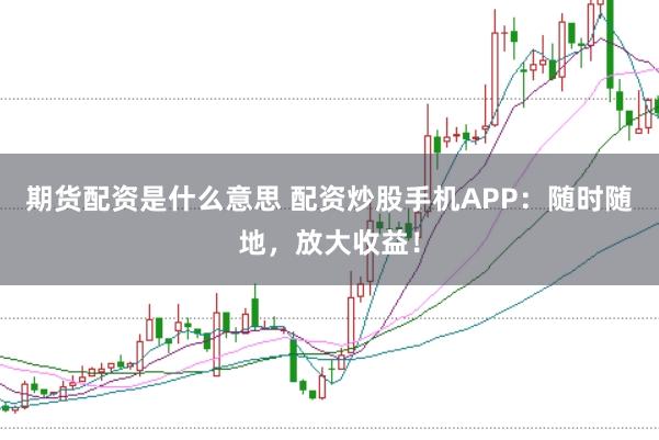 期货配资是什么意思 配资炒股手机APP:随时随地,放大收益!