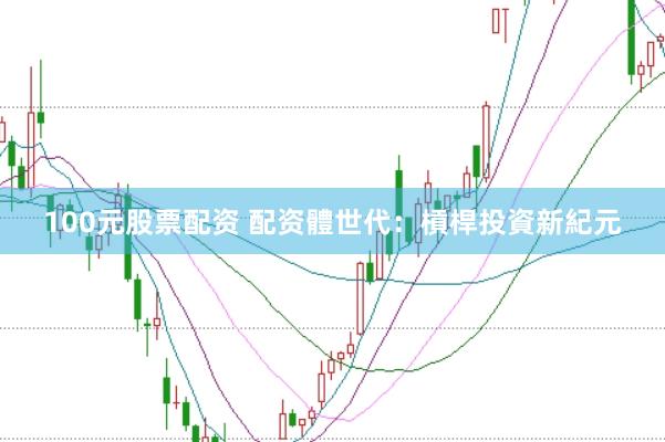 100元股票配资 配资體世代：槓桿投資新紀元