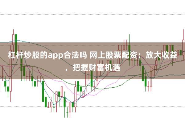 杠杆炒股的app合法吗 网上股票配资：放大收益，把握财富机遇