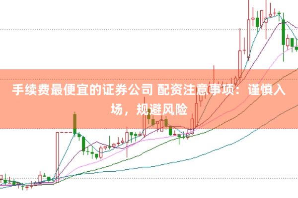 手续费最便宜的证券公司 配资注意事项：谨慎入场，规避风险