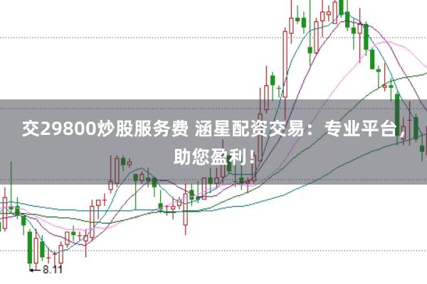 交29800炒股服务费 涵星配资交易：专业平台，助您盈利！