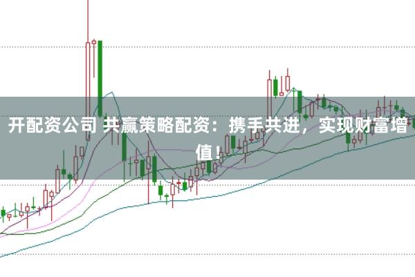 开配资公司 共赢策略配资:携手共进,实现财富增值!