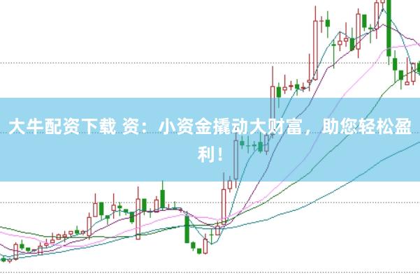 大牛配资下载 资：小资金撬动大财富，助您轻松盈利！
