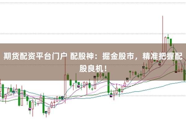 期货配资平台门户 配股神:掘金股市,精准把握配股良机!